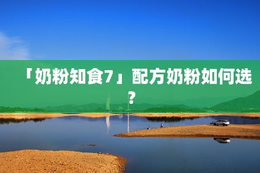 「奶粉知食7」配方奶粉如何选？