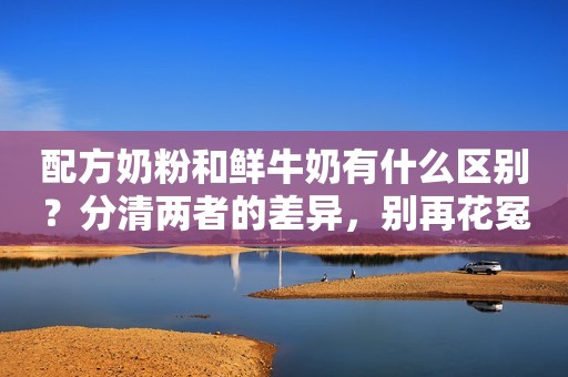 配方奶粉和鲜牛奶有什么区别？分清两者的差异，别再花冤枉钱了