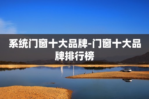 系统门窗十大品牌-门窗十大品牌排行榜