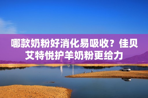 哪款奶粉好消化易吸收？佳贝艾特悦护羊奶粉更给力