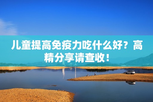 儿童提高免疫力吃什么好？高精分享请查收！