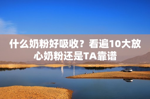 什么奶粉好吸收？看遍10大放心奶粉还是TA靠谱