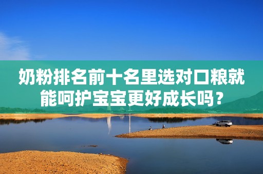 奶粉排名前十名里选对口粮就能呵护宝宝更好成长吗？