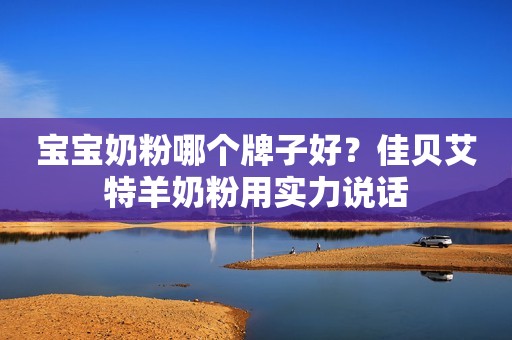 宝宝奶粉哪个牌子好？佳贝艾特羊奶粉用实力说话