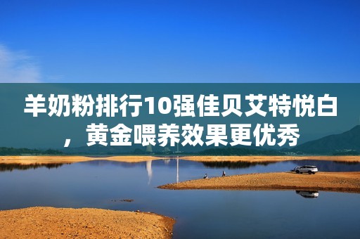 羊奶粉排行10强佳贝艾特悦白，黄金喂养效果更优秀