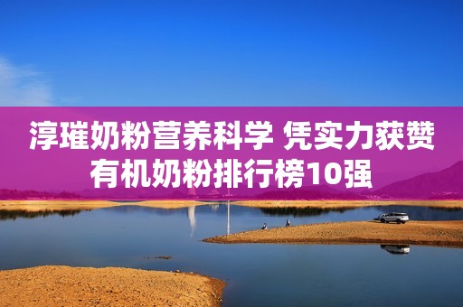 淳璀奶粉营养科学 凭实力获赞有机奶粉排行榜10强