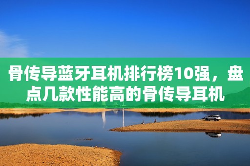 骨传导蓝牙耳机排行榜10强，盘点几款性能高的骨传导耳机