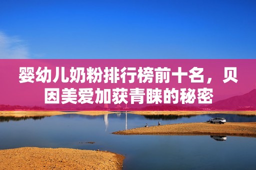婴幼儿奶粉排行榜前十名，贝因美爱加获青睐的秘密
