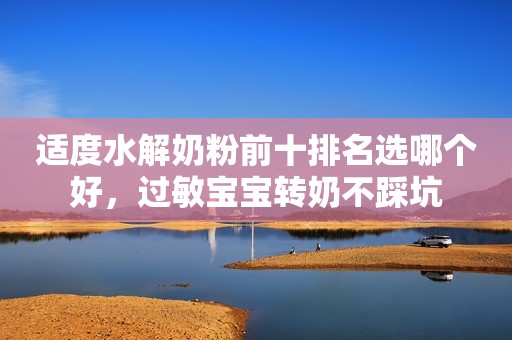 适度水解奶粉前十排名选哪个好，过敏宝宝转奶不踩坑