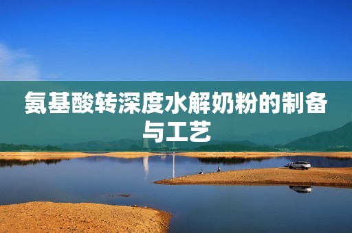 氨基酸转深度水解奶粉的制备与工艺
