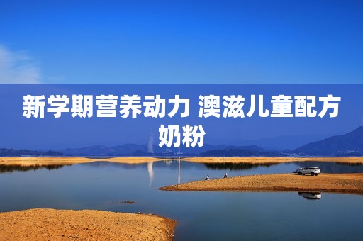 新学期营养动力 澳滋儿童配方奶粉