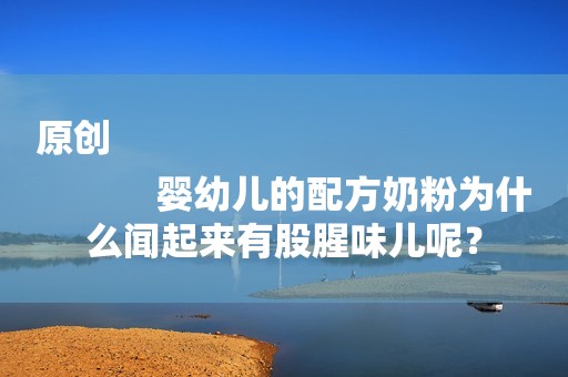 原创
            婴幼儿的配方奶粉为什么闻起来有股腥味儿呢？