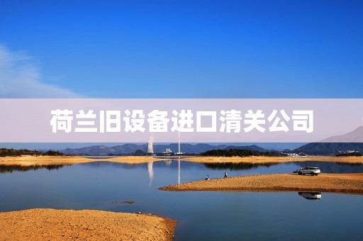 荷兰旧设备进口清关公司