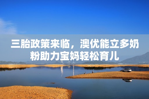 三胎政策来临，澳优能立多奶粉助力宝妈轻松育儿