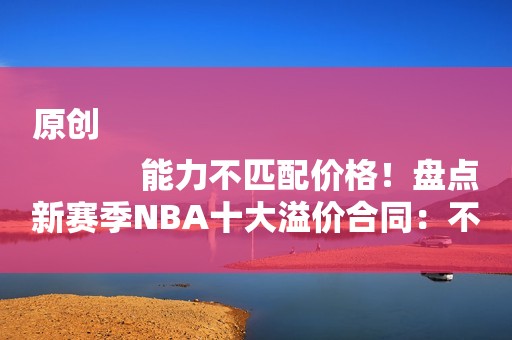 原创
            能力不匹配价格！盘点新赛季NBA十大溢价合同：不值这么多薪水！