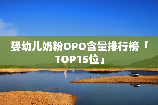 婴幼儿奶粉OPO含量排行榜「TOP15位」