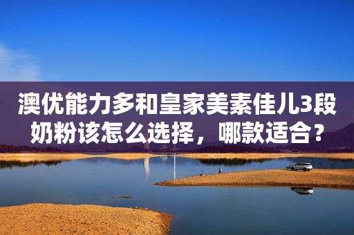 澳优能力多和皇家美素佳儿3段奶粉该怎么选择，哪款适合？