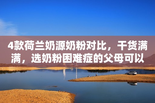 4款荷兰奶源奶粉对比，干货满满，选奶粉困难症的父母可以看看