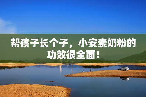 帮孩子长个子，小安素奶粉的功效很全面！