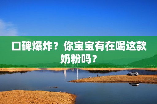 口碑爆炸？你宝宝有在喝这款奶粉吗？