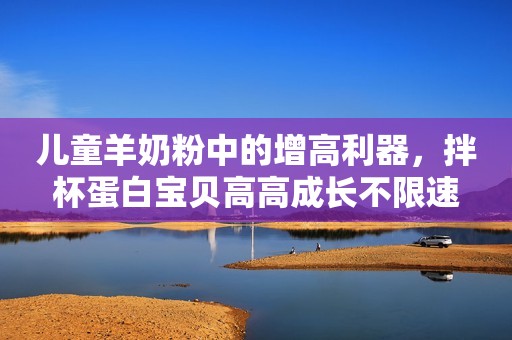 儿童羊奶粉中的增高利器，拌杯蛋白宝贝高高成长不限速