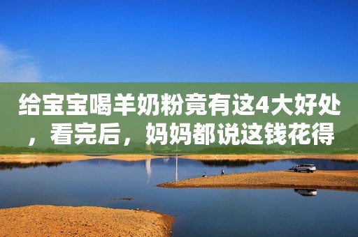给宝宝喝羊奶粉竟有这4大好处，看完后，妈妈都说这钱花得值
