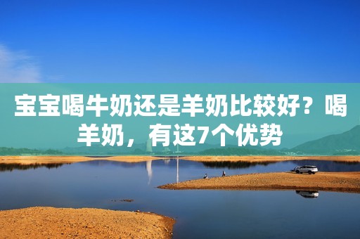 宝宝喝牛奶还是羊奶比较好？喝羊奶，有这7个优势