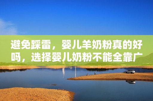 避免踩雷，婴儿羊奶粉真的好吗，选择婴儿奶粉不能全靠广告