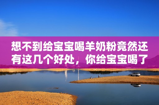想不到给宝宝喝羊奶粉竟然还有这几个好处，你给宝宝喝了吗？