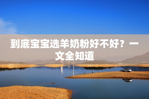 到底宝宝选羊奶粉好不好？一文全知道