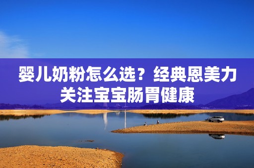 婴儿奶粉怎么选？经典恩美力关注宝宝肠胃健康