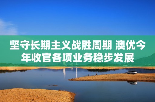 坚守长期主义战胜周期 澳优今年收官各项业务稳步发展