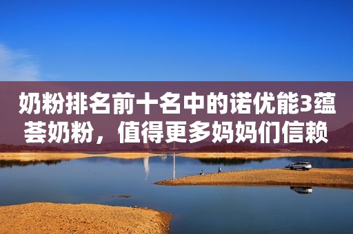 奶粉排名前十名中的诺优能3蕴荟奶粉，值得更多妈妈们信赖