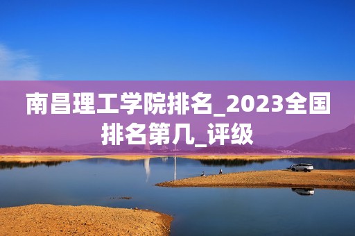 南昌理工学院排名_2023全国排名第几_评级
