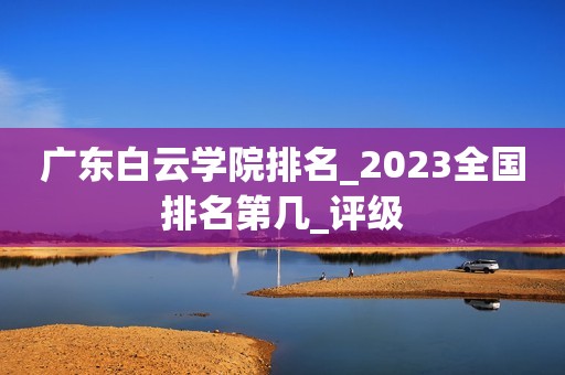 广东白云学院排名_2023全国排名第几_评级