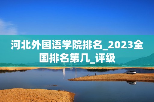 河北外国语学院排名_2023全国排名第几_评级