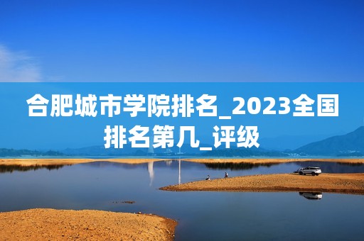 合肥城市学院排名_2023全国排名第几_评级
