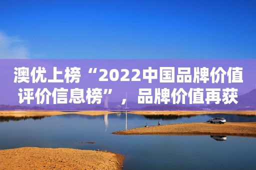 澳优上榜“2022中国品牌价值评价信息榜”，品牌价值再获认可