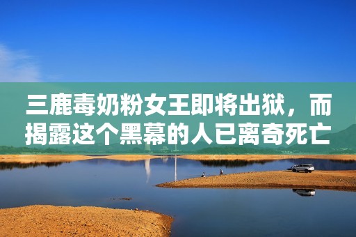三鹿毒奶粉女王即将出狱，而揭露这个黑幕的人已离奇死亡十多年