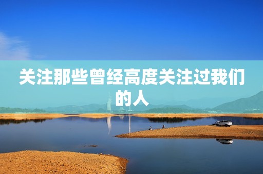 关注那些曾经高度关注过我们的人