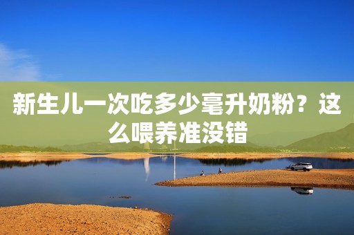 新生儿一次吃多少毫升奶粉？这么喂养准没错