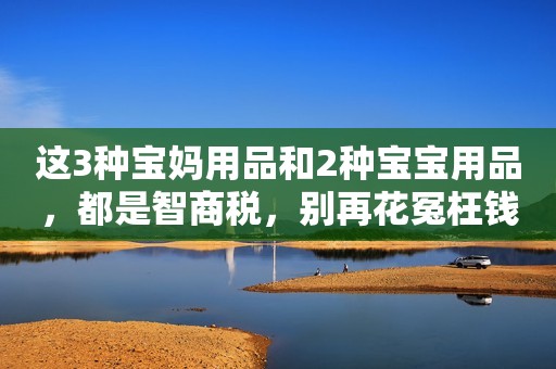 这3种宝妈用品和2种宝宝用品，都是智商税，别再花冤枉钱了！