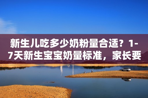 新生儿吃多少奶粉量合适？1-7天新生宝宝奶量标准，家长要参考