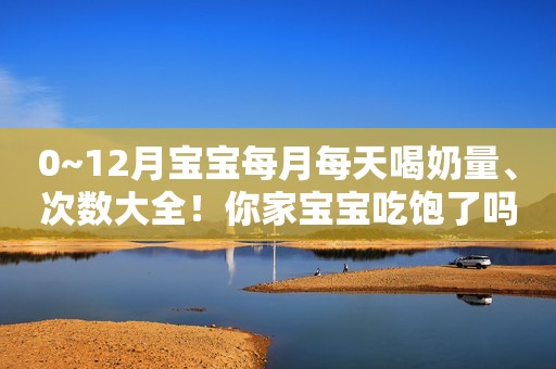0~12月宝宝每月每天喝奶量、次数大全！你家宝宝吃饱了吗？
