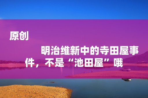 原创
            明治维新中的寺田屋事件，不是“池田屋”哦