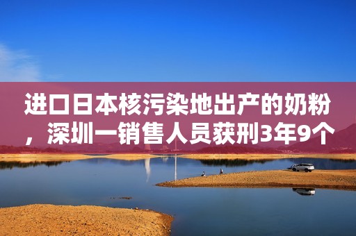 进口日本核污染地出产的奶粉，深圳一销售人员获刑3年9个月