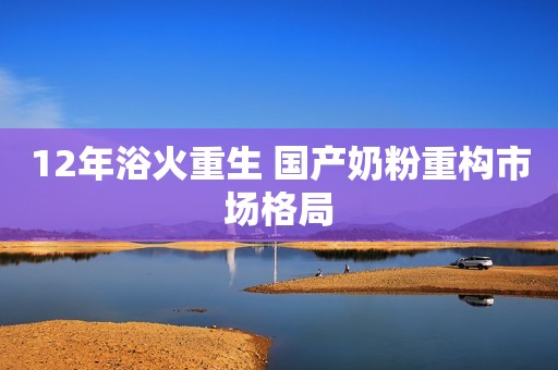 12年浴火重生 国产奶粉重构市场格局
