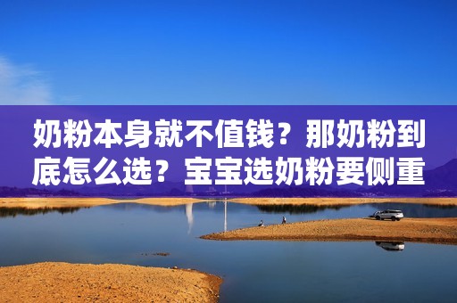 奶粉本身就不值钱？那奶粉到底怎么选？宝宝选奶粉要侧重哪...