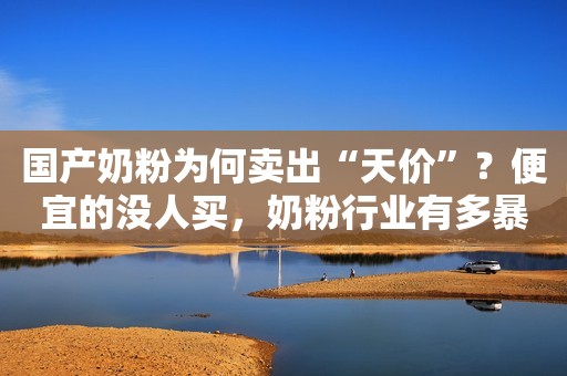 国产奶粉为何卖出“天价”？便宜的没人买，奶粉行业有多暴利？