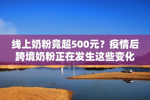 线上奶粉竟超500元？疫情后跨境奶粉正在发生这些变化